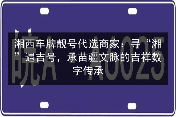 湘西车牌靓号代选商家:寻“湘”遇吉号,承苗疆文脉的吉祥数字传承 第2张 湘西车牌靓号代选商家:寻“湘”遇吉号,承苗疆文脉的吉祥数字传承 第2张