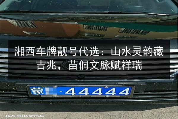 湘西车牌靓号代选:山水灵韵藏吉兆,苗侗文脉赋祥瑞 第2张 湘西车牌靓号代选:山水灵韵藏吉兆,苗侗文脉赋祥瑞 第2张
