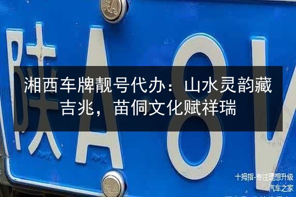 湘西车牌靓号代办:山水灵韵藏吉兆,苗侗文化赋祥瑞 第2张 湘西车牌靓号代办:山水灵韵藏吉兆,苗侗文化赋祥瑞 第2张