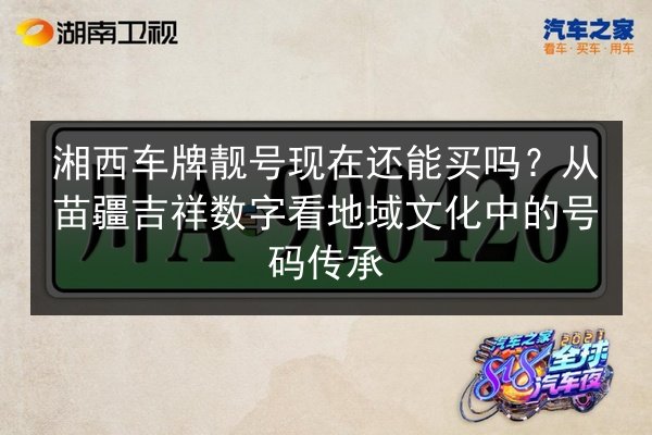 湘西车牌靓号现在还能买吗?从苗疆吉祥数字看地域文化中的号码传承 第2张 湘西车牌靓号现在还能买吗?从苗疆吉祥数字看地域文化中的号码传承 第2张