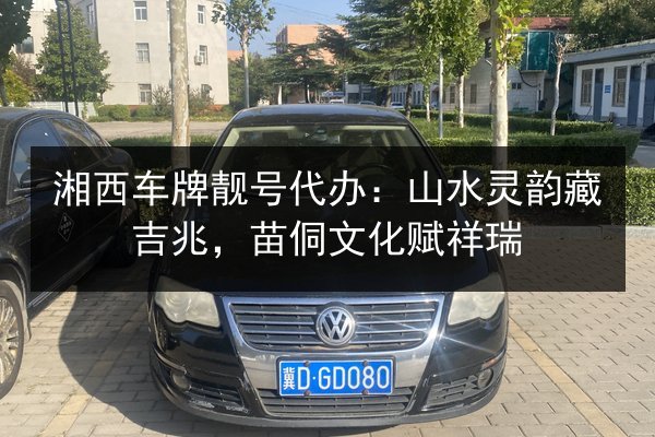 湘西车牌靓号代办:山水灵韵藏吉兆,苗侗文化赋祥瑞 第3张 湘西车牌靓号代办:山水灵韵藏吉兆,苗侗文化赋祥瑞 第3张