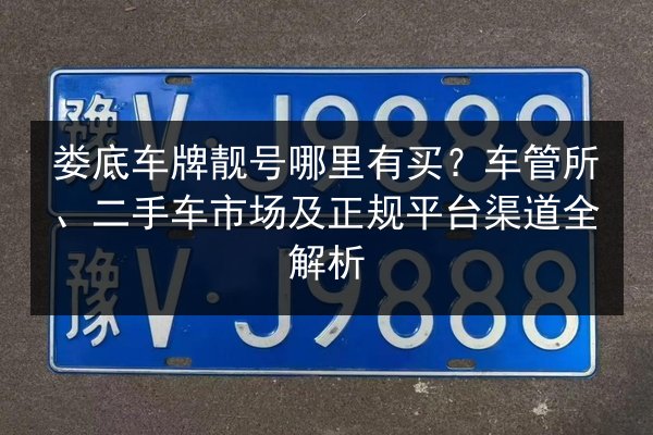 娄底车牌靓号哪里有买?车管所、二手车市场及正规平台渠道全解析 第2张 娄底车牌靓号哪里有买?车管所、二手车市场及正规平台渠道全解析 第2张