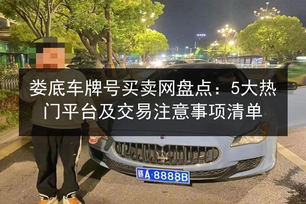 娄底车牌号买卖网盘点:5大热门平台及交易注意事项清单 第2张 娄底车牌号买卖网盘点:5大热门平台及交易注意事项清单 第2张