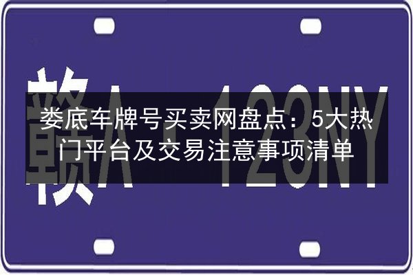 娄底车牌号买卖网盘点:5大热门平台及交易注意事项清单 第3张 娄底车牌号买卖网盘点:5大热门平台及交易注意事项清单 第3张