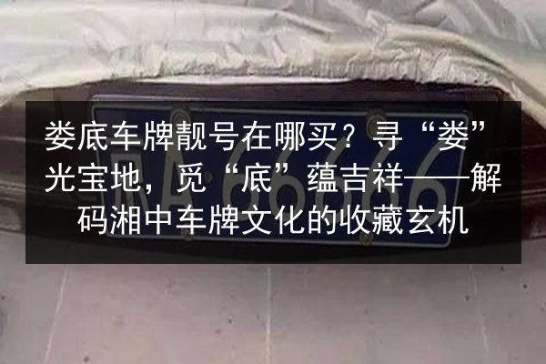 娄底车牌靓号在哪买?寻“娄”光宝地,觅“底”蕴吉祥——解码湘中车牌文化的收藏玄机 第2张 娄底车牌靓号在哪买?寻“娄”光宝地,觅“底”蕴吉祥——解码湘中车牌文化的收藏玄机 第2张