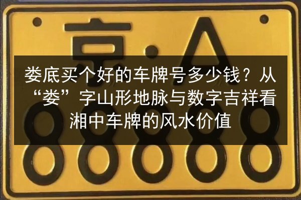 娄底买个好的车牌号多少钱？从“娄”字山形地脉与数字吉祥看湘中车牌的风水价值 第2张