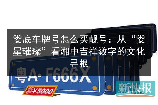娄底车牌号怎么买靓号：从“娄星璀璨”看湘中吉祥数字的文化寻根 第3张