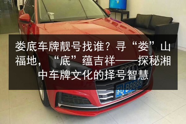 娄底车牌靓号找谁？寻“娄”山福地，“底”蕴吉祥——探秘湘中车牌文化的择号智慧 第2张