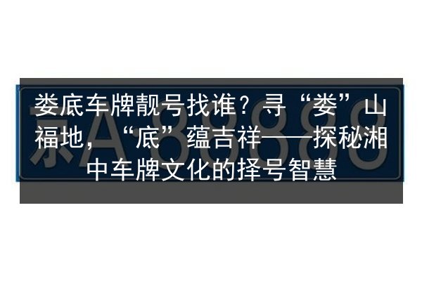 娄底车牌靓号找谁？寻“娄”山福地，“底”蕴吉祥——探秘湘中车牌文化的择号智慧 第3张