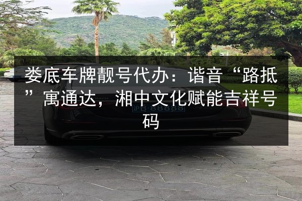 娄底车牌靓号代办:谐音“路抵”寓通达,湘中文化赋能吉祥号码 第2张 娄底车牌靓号代办:谐音“路抵”寓通达,湘中文化赋能吉祥号码 第2张