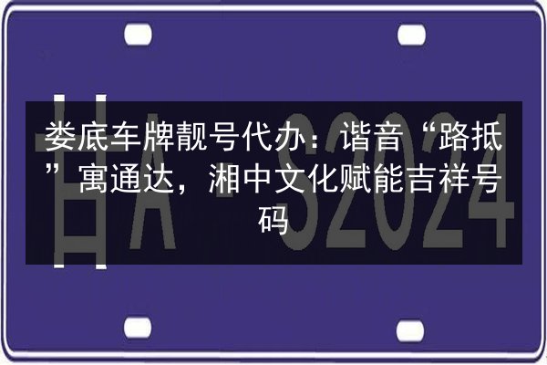 娄底车牌靓号代办:谐音“路抵”寓通达,湘中文化赋能吉祥号码 第3张 娄底车牌靓号代办:谐音“路抵”寓通达,湘中文化赋能吉祥号码 第3张
