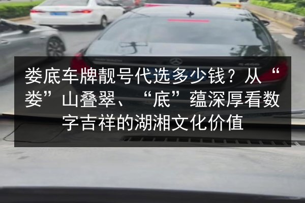 娄底车牌靓号代选多少钱？从“娄”山叠翠、“底”蕴深厚看数字吉祥的湖湘文化价值