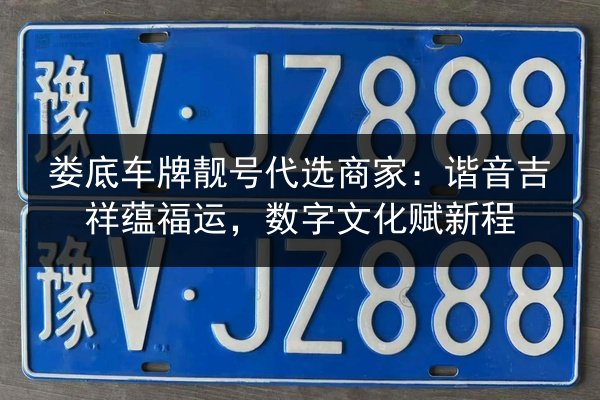 娄底车牌靓号代选商家:谐音吉祥蕴福运,数字文化赋新程 第2张 娄底车牌靓号代选商家:谐音吉祥蕴福运,数字文化赋新程 第2张