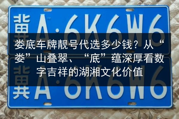 娄底车牌靓号代选多少钱？从“娄”山叠翠、“底”蕴深厚看数字吉祥的湖湘文化价值 第2张