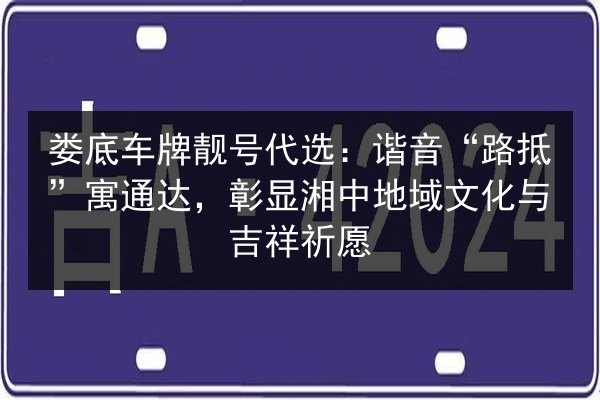 娄底车牌靓号代选:谐音“路抵”寓通达,彰显湘中地域文化与吉祥祈愿 第3张 娄底车牌靓号代选:谐音“路抵”寓通达,彰显湘中地域文化与吉祥祈愿 第3张