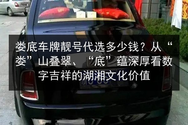 娄底车牌靓号代选多少钱？从“娄”山叠翠、“底”蕴深厚看数字吉祥的湖湘文化价值 第3张