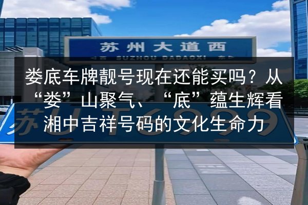 娄底车牌靓号现在还能买吗?从“娄”山聚气、“底”蕴生辉看湘中吉祥号码的文化生命力 第2张 娄底车牌靓号现在还能买吗?从“娄”山聚气、“底”蕴生辉看湘中吉祥号码的文化生命力 第2张