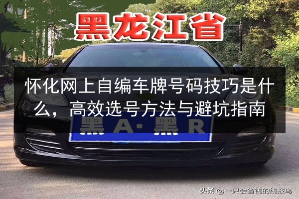 怀化网上自编车牌号码技巧是什么,高效选号方法与避坑指南 第2张 怀化网上自编车牌号码技巧是什么,高效选号方法与避坑指南 第2张