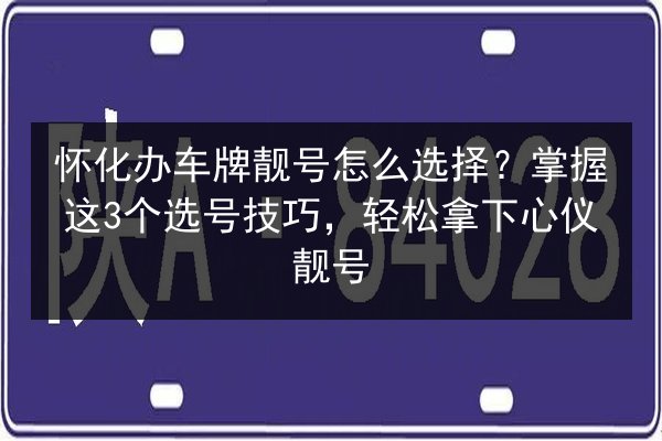 怀化办车牌靓号怎么选择？掌握这3个选号技巧，轻松拿下心仪靓号 第2张
