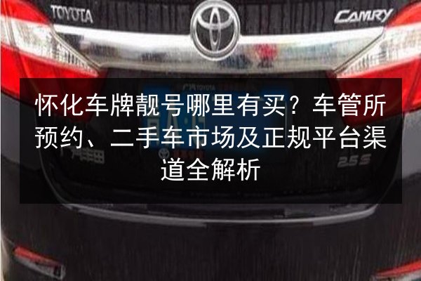 怀化车牌靓号哪里有买?车管所预约、二手车市场及正规平台渠道全解析 第2张 怀化车牌靓号哪里有买?车管所预约、二手车市场及正规平台渠道全解析 第2张
