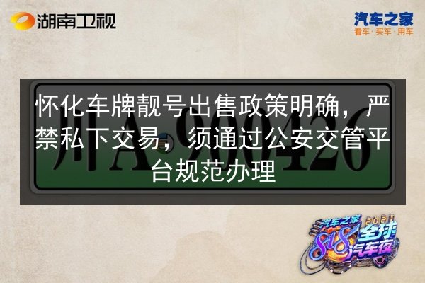 怀化车牌靓号出售政策明确,严禁私下交易,须通过公安交管平台规范办理 第2张 怀化车牌靓号出售政策明确,严禁私下交易,须通过公安交管平台规范办理 第2张