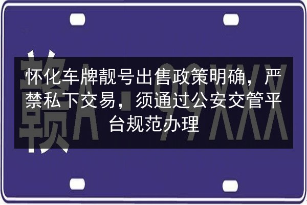 怀化车牌靓号出售政策明确,严禁私下交易,须通过公安交管平台规范办理 第3张 怀化车牌靓号出售政策明确,严禁私下交易,须通过公安交管平台规范办理 第3张