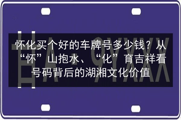怀化买个好的车牌号多少钱？从“怀”山抱水、“化”育吉祥看号码背后的湖湘文化价值 第2张