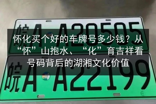 怀化买个好的车牌号多少钱？从“怀”山抱水、“化”育吉祥看号码背后的湖湘文化价值 第3张