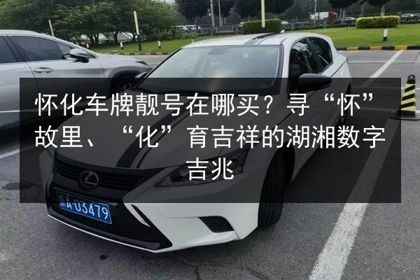怀化车牌靓号在哪买？寻“怀”故里、“化”育吉祥的湖湘数字吉兆 第2张
