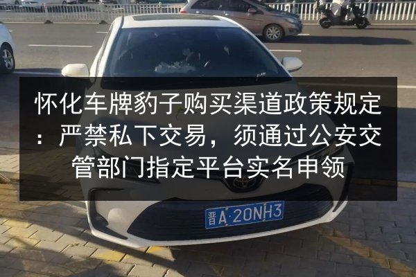 怀化车牌豹子购买渠道政策规定：严禁私下交易，须通过公安交管部门指定平台实名申领 第2张