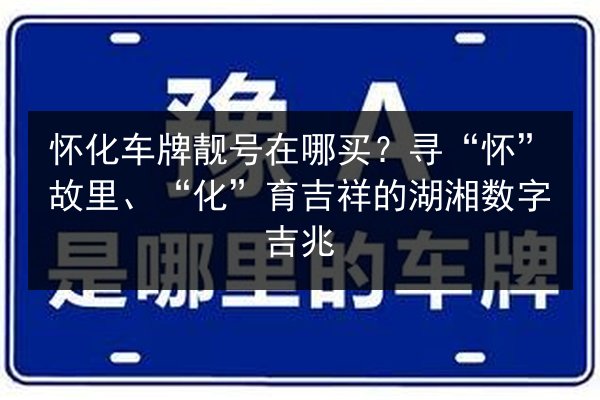 怀化车牌靓号在哪买？寻“怀”故里、“化”育吉祥的湖湘数字吉兆 第3张