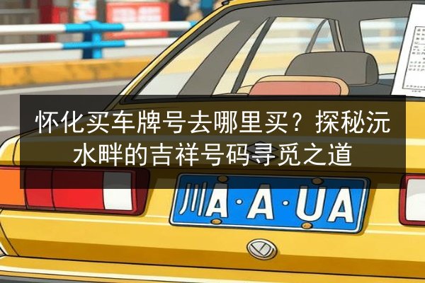 怀化买车牌号去哪里买?探秘沅水畔的吉祥号码寻觅之道 第3张 怀化买车牌号去哪里买?探秘沅水畔的吉祥号码寻觅之道 第3张