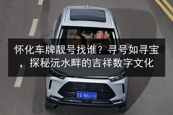 怀化车牌靓号找谁?寻号如寻宝,探秘沅水畔的吉祥数字文化 第2张 怀化车牌靓号找谁?寻号如寻宝,探秘沅水畔的吉祥数字文化 第2张