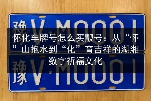 怀化车牌号怎么买靓号：从“怀”山抱水到“化”育吉祥的湖湘数字祈福文化 第3张