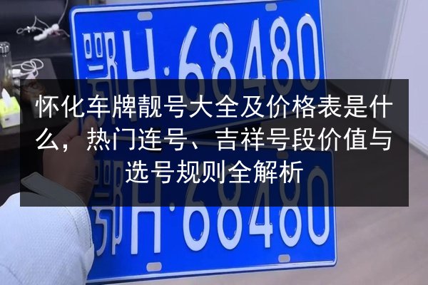 怀化车牌靓号大全及价格表是什么，热门连号、吉祥号段价值与选号规则全解析 第3张