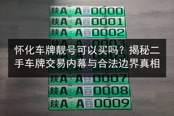 怀化车牌靓号可以买吗?揭秘二手车牌交易内幕与合法边界真相 第1张 怀化车牌靓号可以买吗?揭秘二手车牌交易内幕与合法边界真相 第1张