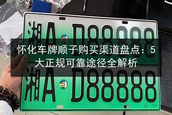 怀化车牌顺子购买渠道盘点:5大正规可靠途径全解析 第2张 怀化车牌顺子购买渠道盘点:5大正规可靠途径全解析 第2张