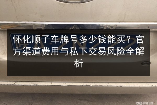 怀化顺子车牌号多少钱能买?官方渠道费用与私下交易风险全解析 第3张 怀化顺子车牌号多少钱能买?官方渠道费用与私下交易风险全解析 第3张