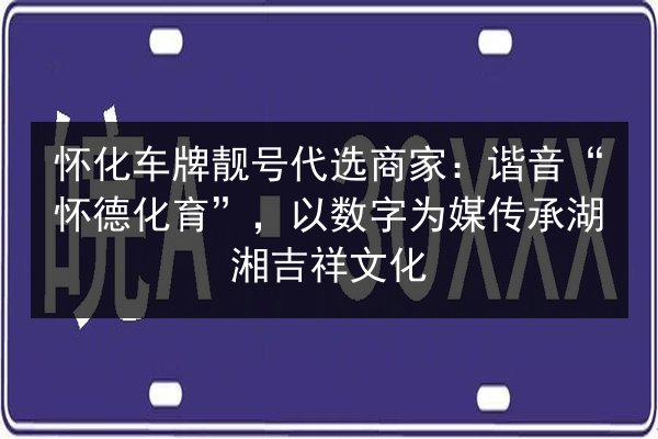 怀化车牌靓号代选商家：谐音“怀德化育”，以数字为媒传承湖湘吉祥文化 第2张