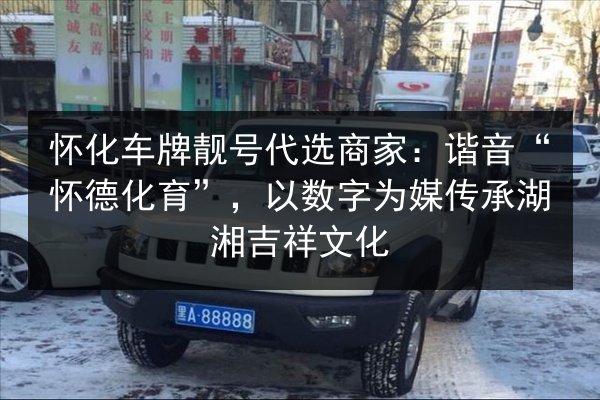 怀化车牌靓号代选商家：谐音“怀德化育”，以数字为媒传承湖湘吉祥文化 第3张