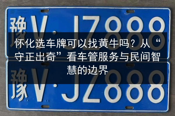 怀化选车牌可以找黄牛吗?从“守正出奇”看车管服务与民间智慧的边界 第2张 怀化选车牌可以找黄牛吗?从“守正出奇”看车管服务与民间智慧的边界 第2张