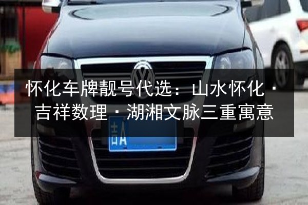 怀化车牌靓号代选：山水怀化·吉祥数理·湖湘文脉三重寓意 第2张
