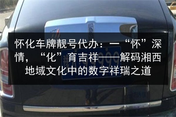 怀化车牌靓号代办:一“怀”深情,“化”育吉祥——解码湘西地域文化中的数字祥瑞之道 第2张 怀化车牌靓号代办:一“怀”深情,“化”育吉祥——解码湘西地域文化中的数字祥瑞之道 第2张
