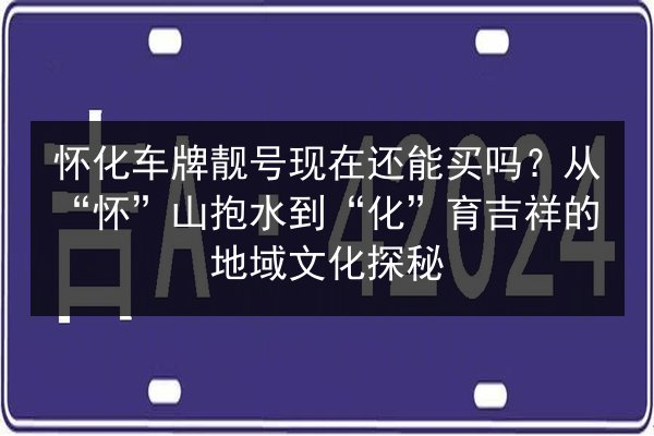 怀化车牌靓号现在还能买吗?从“怀”山抱水到“化”育吉祥的地域文化探秘 第3张 怀化车牌靓号现在还能买吗?从“怀”山抱水到“化”育吉祥的地域文化探秘 第3张