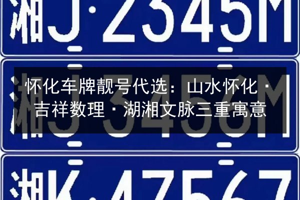 怀化车牌靓号代选：山水怀化·吉祥数理·湖湘文脉三重寓意 第3张