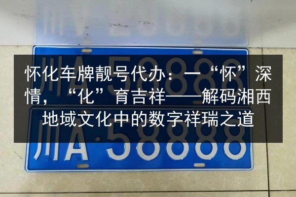 怀化车牌靓号代办:一“怀”深情,“化”育吉祥——解码湘西地域文化中的数字祥瑞之道 第3张 怀化车牌靓号代办:一“怀”深情,“化”育吉祥——解码湘西地域文化中的数字祥瑞之道 第3张