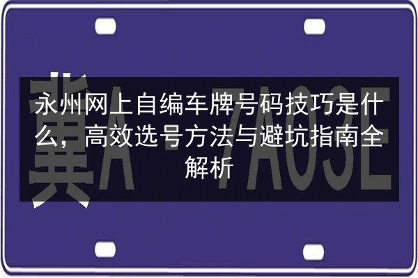 永州网上自编车牌号码技巧是什么,高效选号方法与避坑指南全解析 第2张 永州网上自编车牌号码技巧是什么,高效选号方法与避坑指南全解析 第2张