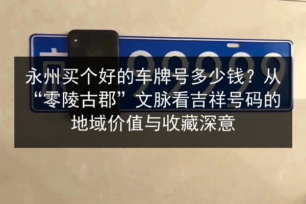 永州买个好的车牌号多少钱?从“零陵古郡”文脉看吉祥号码的地域价值与收藏深意 第2张 永州买个好的车牌号多少钱?从“零陵古郡”文脉看吉祥号码的地域价值与收藏深意 第2张