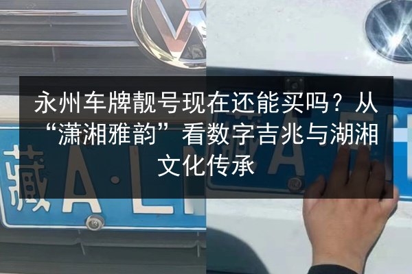 永州车牌靓号现在还能买吗？从“潇湘雅韵”看数字吉兆与湖湘文化传承 第2张