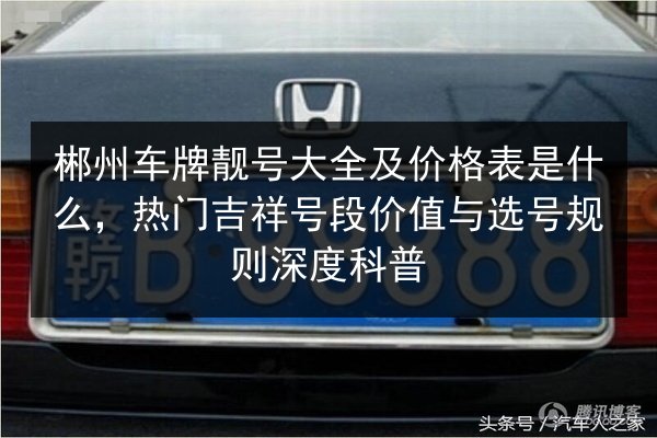 郴州车牌靓号大全及价格表是什么,热门吉祥号段价值与选号规则深度科普 第3张 郴州车牌靓号大全及价格表是什么,热门吉祥号段价值与选号规则深度科普 第3张